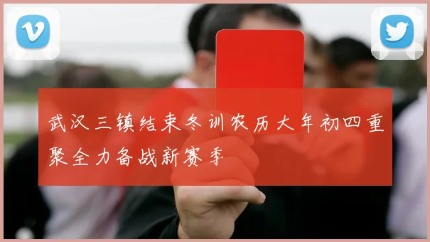 武汉三镇结束冬训农历大年初四重聚全力备战新赛季